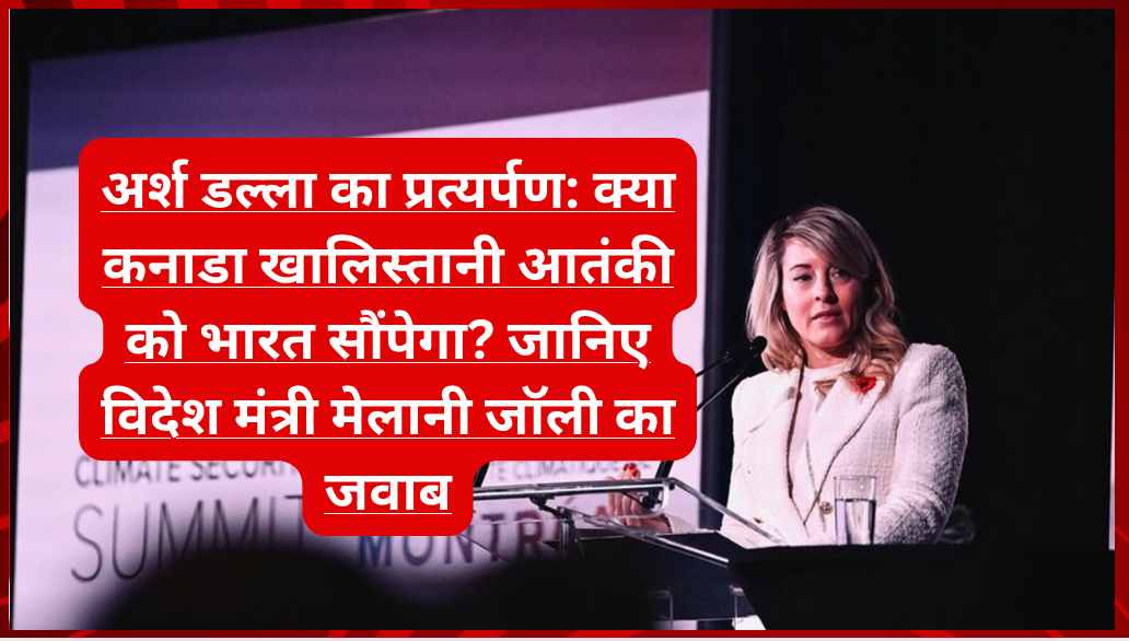 अर्श डल्ला का प्रत्यर्पण: क्या कनाडा खालिस्तानी आतंकी को भारत सौंपेगा? जानिए विदेश मंत्री मेलानी जॉली का जवाब
