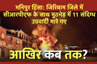 मनिपुर हिंसा: जिरिबाम जिले में सीआरपीएफ के साथ मुठभेड़ में 11 संदिग्ध उग्रवादी मारे गए