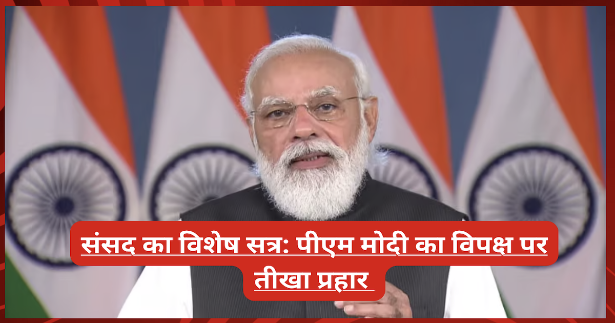 संसद का विशेष सत्र: पीएम मोदी का विपक्ष पर तीखा प्रहार